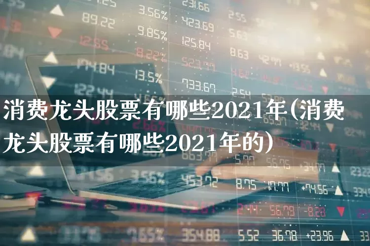 消费龙头股票有哪些2021年(消费龙头股票有哪些2021年的)_https://www.syklpowerbike.com_科创板_第1张