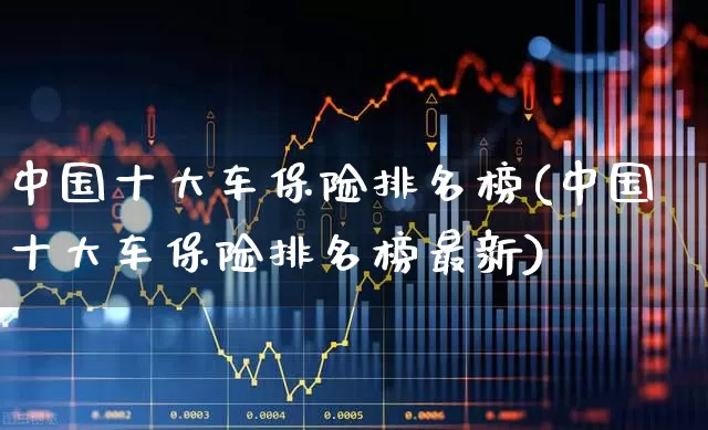 中国十大车保险排名榜(中国十大车保险排名榜最新)_https://www.syklpowerbike.com_创业板_第1张