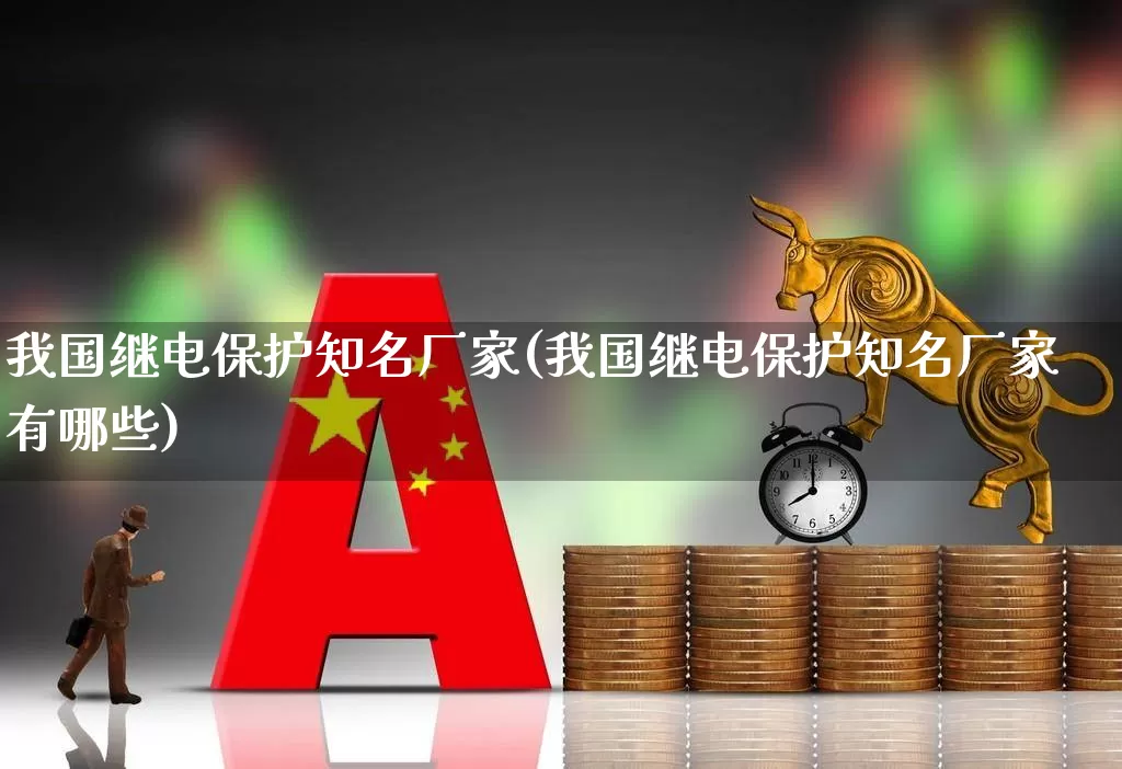 我国继电保护知名厂家(我国继电保护知名厂家有哪些)_https://www.syklpowerbike.com_上交所_第1张