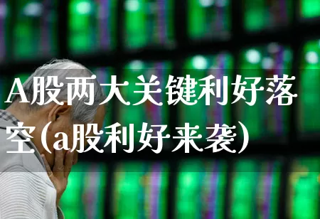 A股两大关键利好落空(a股利好来袭)_https://www.syklpowerbike.com_北交所_第1张