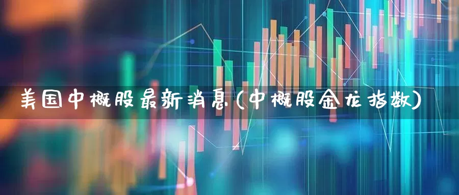 美国中概股最新消息(中概股金龙指数)_https://www.syklpowerbike.com_北交所_第1张