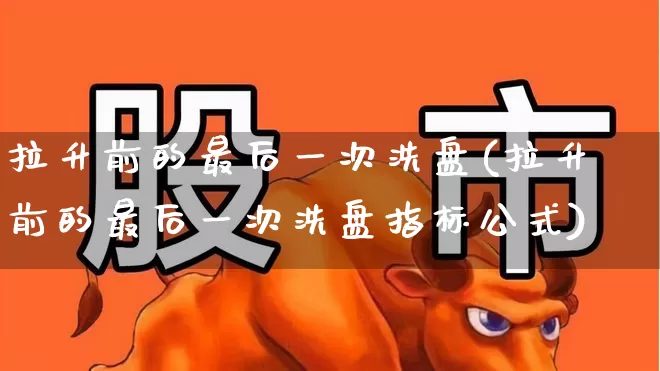 拉升前的最后一次洗盘(拉升前的最后一次洗盘指标公式)_https://www.syklpowerbike.com_科创板_第1张