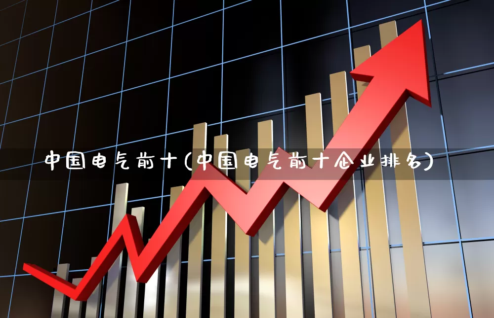 中国电气前十(中国电气前十企业排名)_https://www.syklpowerbike.com_上交所_第1张