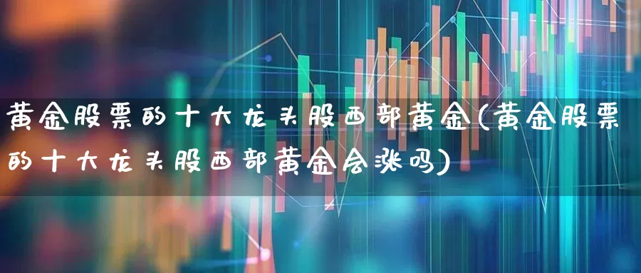 黄金股票的十大龙头股西部黄金(黄金股票的十大龙头股西部黄金会涨吗)_https://www.syklpowerbike.com_创业板_第1张