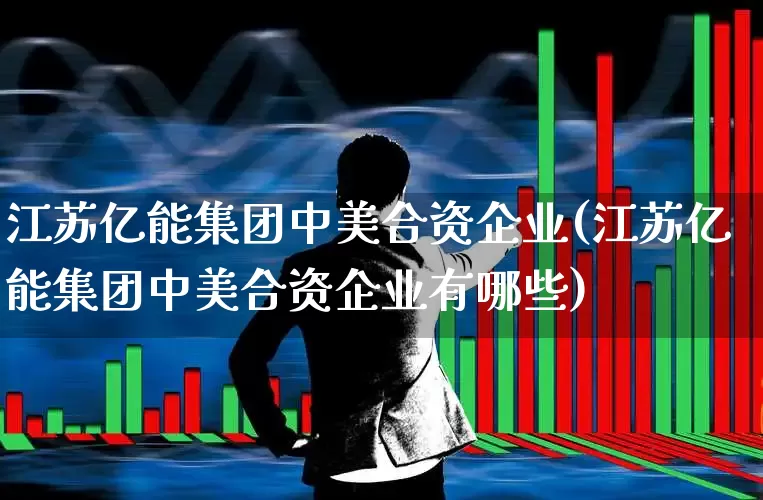 江苏亿能集团中美合资企业(江苏亿能集团中美合资企业有哪些)_https://www.syklpowerbike.com_创业板_第1张