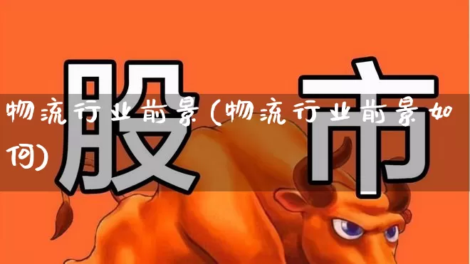 物流行业前景(物流行业前景如何)_https://www.syklpowerbike.com_深交所_第1张