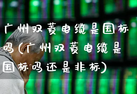 广州双菱电缆是国标吗(广州双菱电缆是国标吗还是非标)_https://www.syklpowerbike.com_创业板_第1张