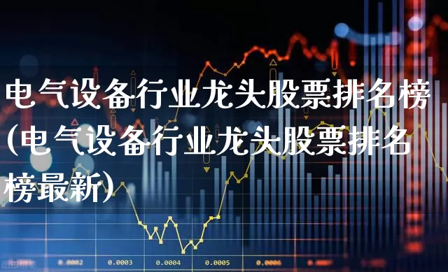 电气设备行业龙头股票排名榜(电气设备行业龙头股票排名榜最新)_https://www.syklpowerbike.com_北交所_第1张
