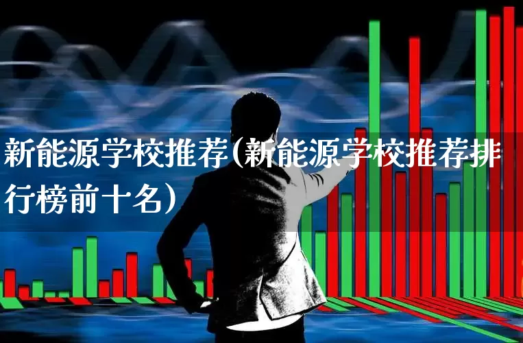 新能源学校推荐(新能源学校推荐排行榜前十名)_https://www.syklpowerbike.com_科创板_第1张