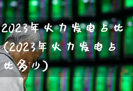 2023年火力发电占比(2023年火力发电占比多少)_https://www.syklpowerbike.com_北交所_第1张
