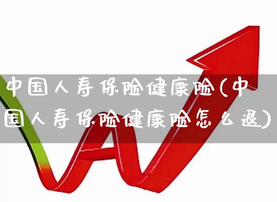 中国人寿保险健康险(中国人寿保险健康险怎么退)_https://www.syklpowerbike.com_上交所_第1张