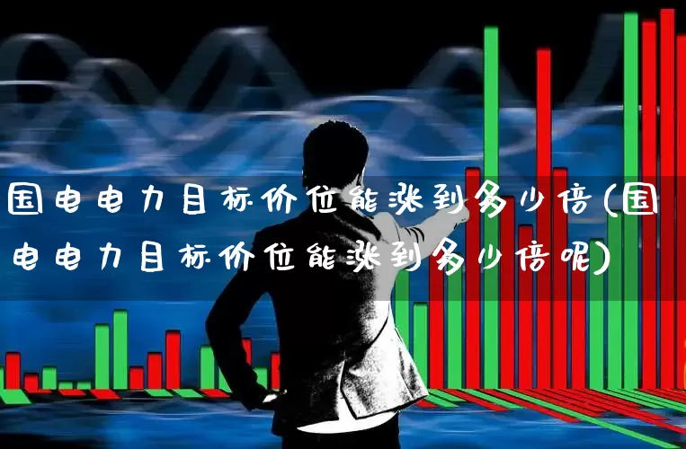 国电电力目标价位能涨到多少倍(国电电力目标价位能涨到多少倍呢)_https://www.syklpowerbike.com_创业板_第1张