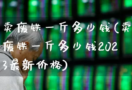 卖废铁一斤多少钱(卖废铁一斤多少钱2023最新价格)_https://www.syklpowerbike.com_创业板_第1张