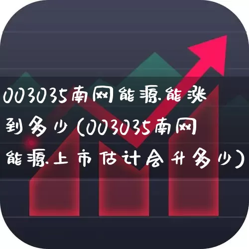 003035南网能源能涨到多少(003035南网能源上市估计会升多少)_https://www.syklpowerbike.com_北交所_第1张
