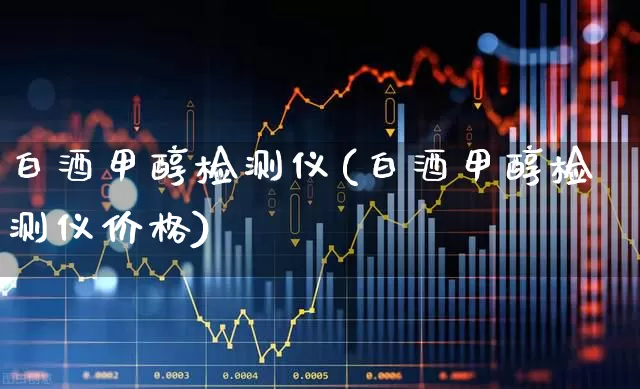 白酒甲醇检测仪(白酒甲醇检测仪价格)_https://www.syklpowerbike.com_创业板_第1张