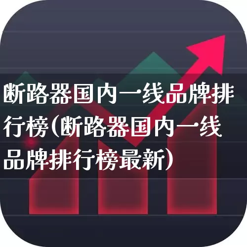 断路器国内一线品牌排行榜(断路器国内一线品牌排行榜最新)_https://www.syklpowerbike.com_上交所_第1张
