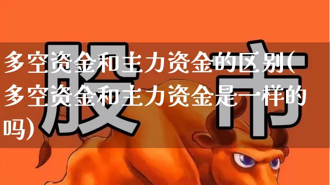 多空资金和主力资金的区别(多空资金和主力资金是一样的吗)_https://www.syklpowerbike.com_北交所_第1张