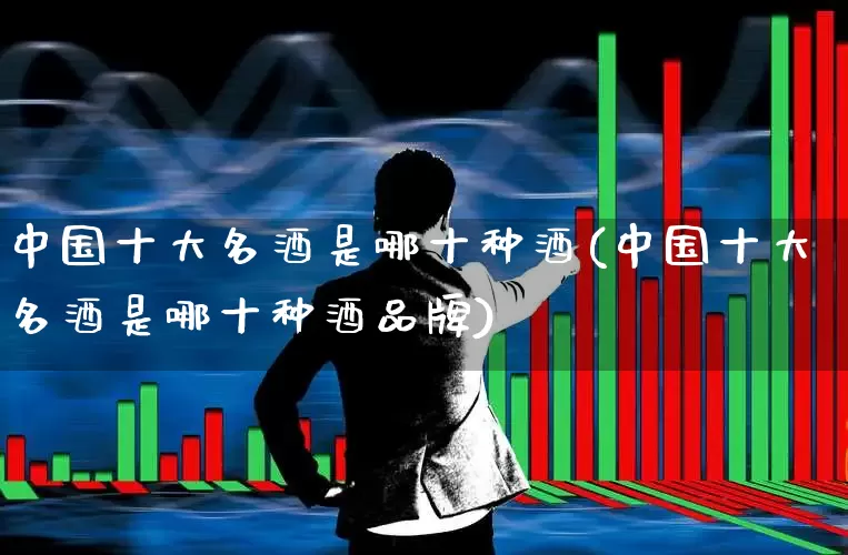 中国十大名酒是哪十种酒(中国十大名酒是哪十种酒品牌)_https://www.syklpowerbike.com_科创板_第1张