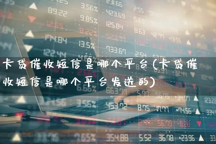 卡贷催收短信是哪个平台(卡贷催收短信是哪个平台发送的)_https://www.syklpowerbike.com_科创板_第1张