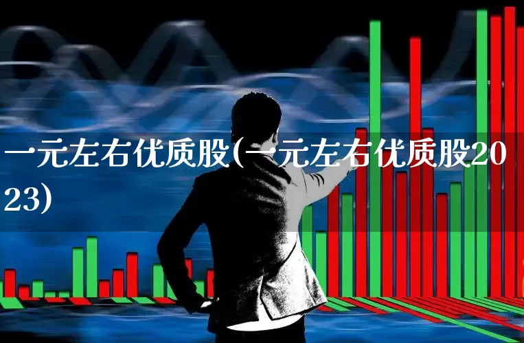 一元左右优质股(一元左右优质股2023)_https://www.syklpowerbike.com_上交所_第1张