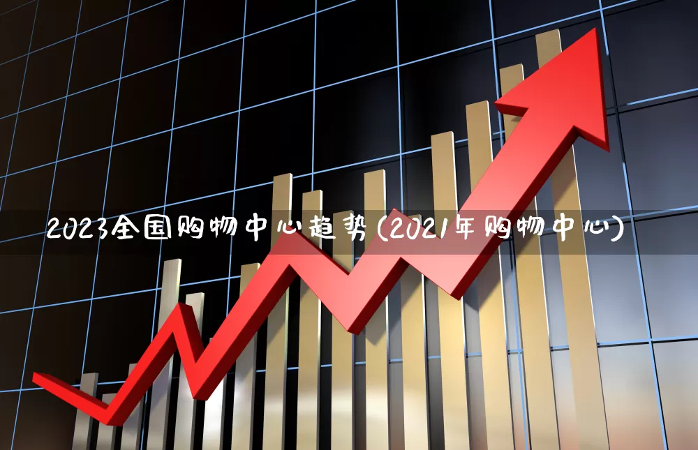2023全国购物中心趋势(2021年购物中心)_https://www.syklpowerbike.com_创业板_第1张