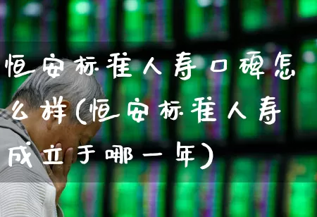 恒安标准人寿口碑怎么样(恒安标准人寿成立于哪一年)_https://www.syklpowerbike.com_科创板_第1张