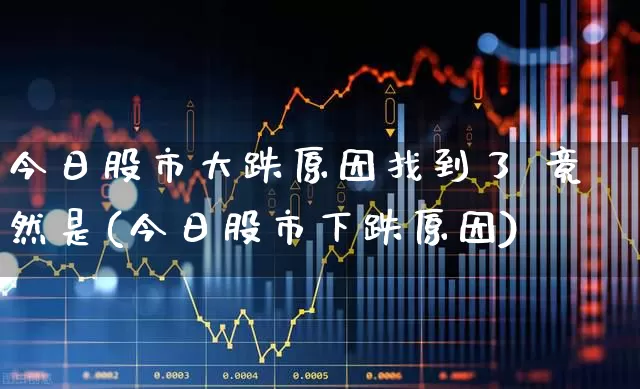 今日股市大跌原因找到了 竟然是(今日股市下跌原因)_https://www.syklpowerbike.com_深交所_第1张