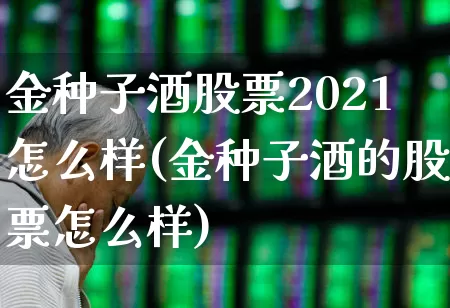 金种子酒股票2021怎么样(金种子酒的股票怎么样)_https://www.syklpowerbike.com_创业板_第1张