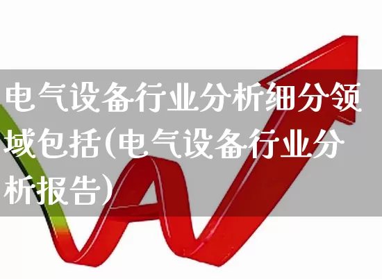 电气设备行业分析细分领域包括(电气设备行业分析报告)_https://www.syklpowerbike.com_深交所_第1张