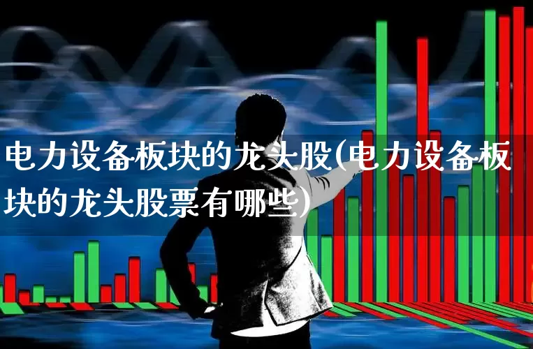 电力设备板块的龙头股(电力设备板块的龙头股票有哪些)_https://www.syklpowerbike.com_深交所_第1张