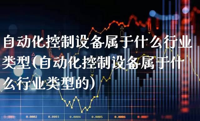 自动化控制设备属于什么行业类型(自动化控制设备属于什么行业类型的)_https://www.syklpowerbike.com_上交所_第1张
