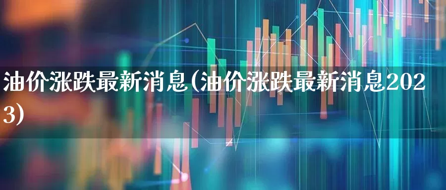 油价涨跌最新消息(油价涨跌最新消息2023)_https://www.syklpowerbike.com_上交所_第1张