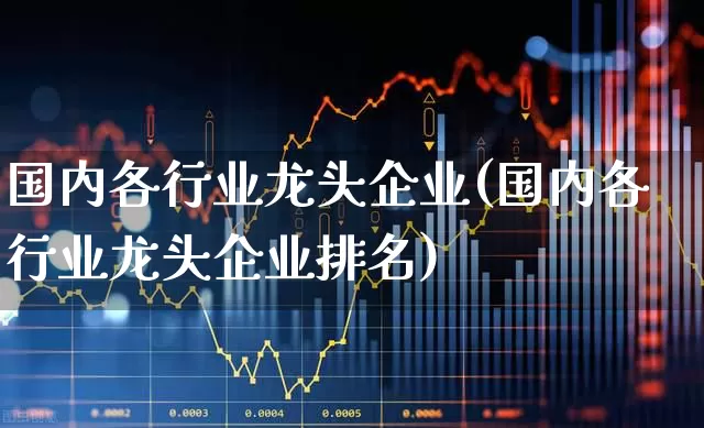 国内各行业龙头企业(国内各行业龙头企业排名)_https://www.syklpowerbike.com_创业板_第1张