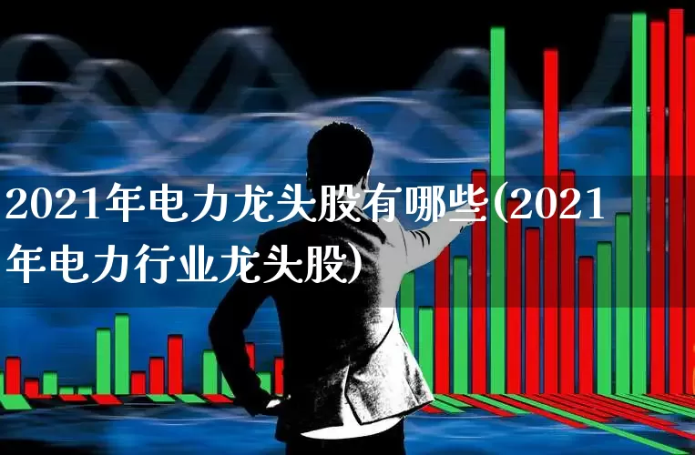 2021年电力龙头股有哪些(2021年电力行业龙头股)_https://www.syklpowerbike.com_深交所_第1张