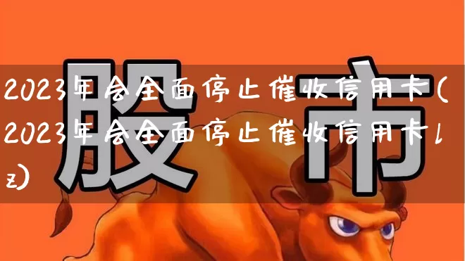 2023年会全面停止催收信用卡(2023年会全面停止催收信用卡lz)_https://www.syklpowerbike.com_北交所_第1张
