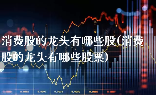 消费股的龙头有哪些股(消费股的龙头有哪些股票)_https://www.syklpowerbike.com_科创板_第1张
