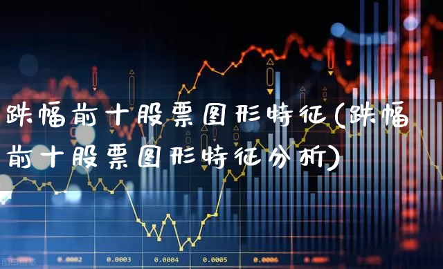跌幅前十股票图形特征(跌幅前十股票图形特征分析)_https://www.syklpowerbike.com_科创板_第1张