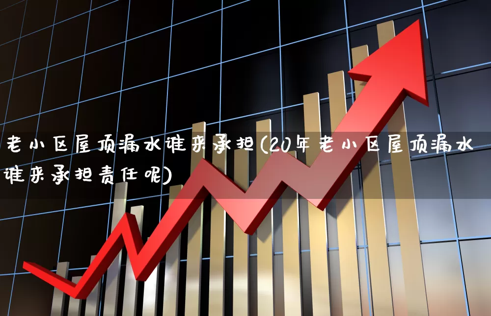 老小区屋顶漏水谁来承担(20年老小区屋顶漏水谁来承担责任呢)_https://www.syklpowerbike.com_深交所_第1张