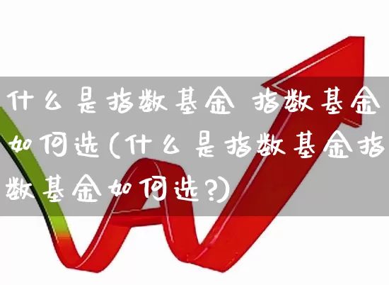 什么是指数基金 指数基金如何选(什么是指数基金指数基金如何选?)_https://www.syklpowerbike.com_科创板_第1张