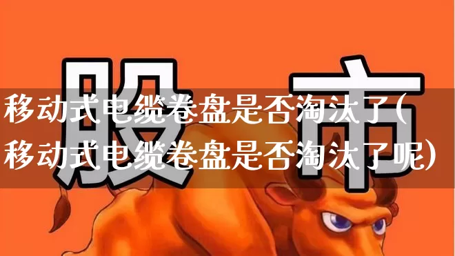 移动式电缆卷盘是否淘汰了(移动式电缆卷盘是否淘汰了呢)_https://www.syklpowerbike.com_深交所_第1张