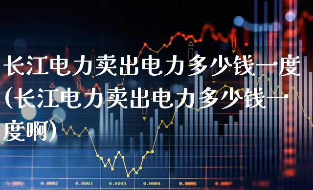 长江电力卖出电力多少钱一度(长江电力卖出电力多少钱一度啊)_https://www.syklpowerbike.com_上交所_第1张