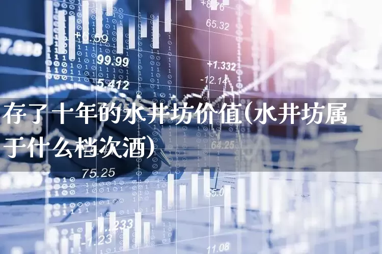 存了十年的水井坊价值(水井坊属于什么档次酒)_https://www.syklpowerbike.com_深交所_第1张