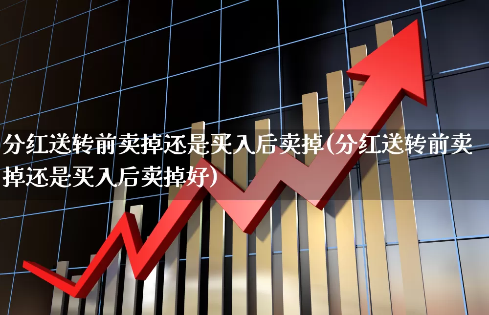 分红送转前卖掉还是买入后卖掉(分红送转前卖掉还是买入后卖掉好)_https://www.syklpowerbike.com_北交所_第1张