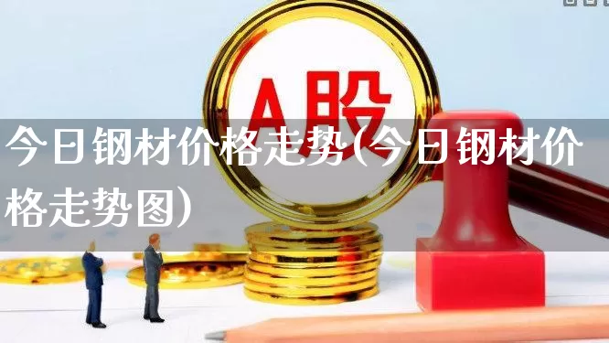 今日钢材价格走势(今日钢材价格走势图)_https://www.syklpowerbike.com_科创板_第1张