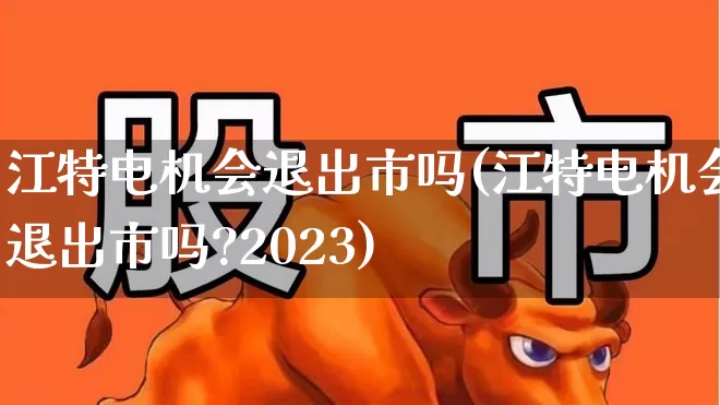江特电机会退出市吗(江特电机会退出市吗?2023)_https://www.syklpowerbike.com_北交所_第1张