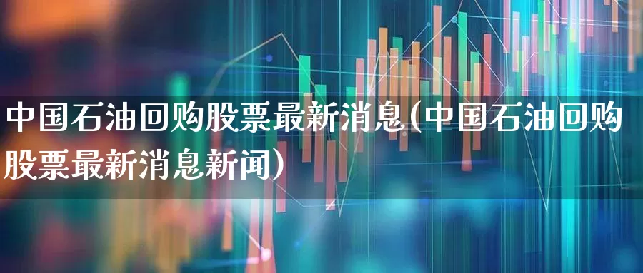 中国石油回购股票最新消息(中国石油回购股票最新消息新闻)_https://www.syklpowerbike.com_北交所_第1张