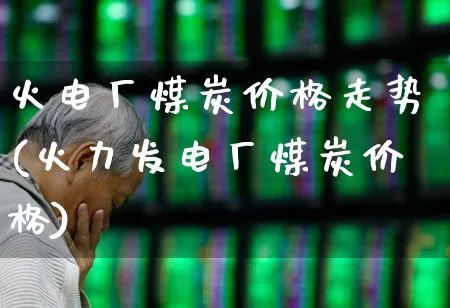 火电厂煤炭价格走势(火力发电厂煤炭价格)_https://www.syklpowerbike.com_上交所_第1张