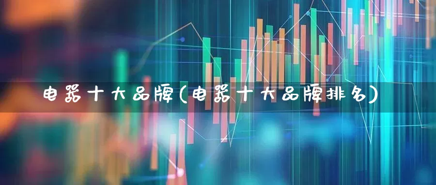 电器十大品牌(电器十大品牌排名)_https://www.syklpowerbike.com_深交所_第1张