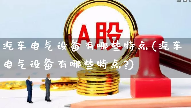 汽车电气设备有哪些特点(汽车电气设备有哪些特点?)_https://www.syklpowerbike.com_科创板_第1张