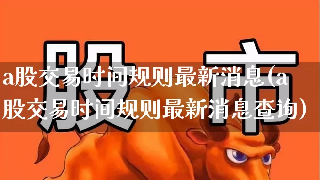 a股交易时间规则最新消息(a股交易时间规则最新消息查询)_https://www.syklpowerbike.com_上交所_第1张